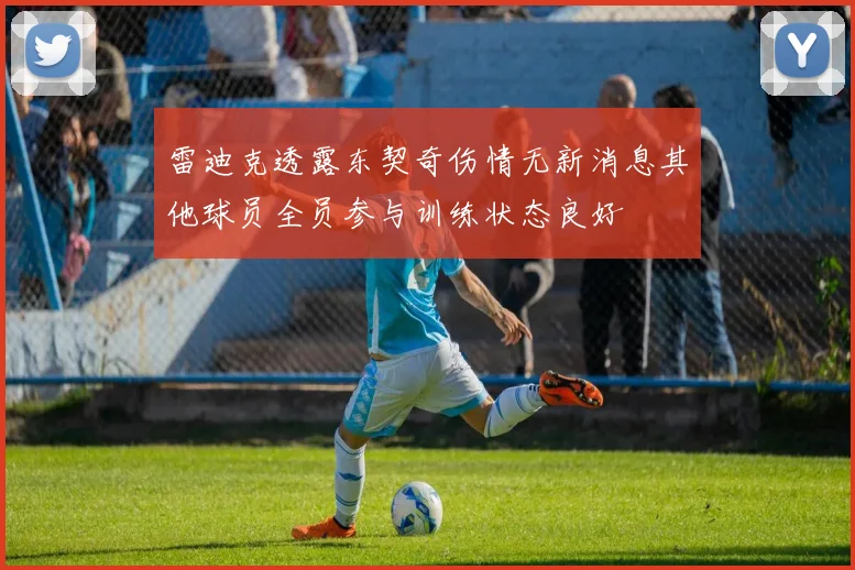 雷迪克透露东契奇伤情无新消息其他球员全员参与训练状态良好
