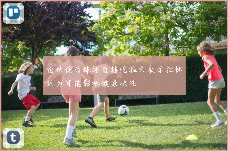 伦纳德对球迷直播吃推文表示担忧认为可能影响健康状况