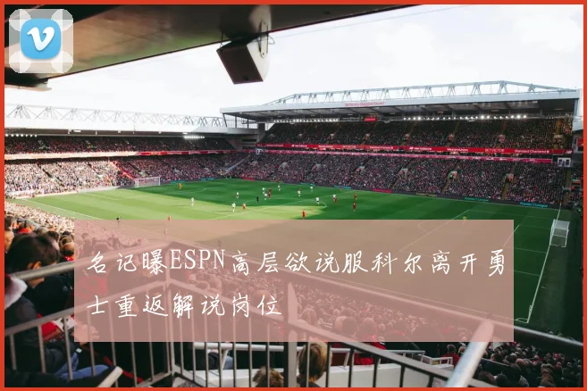 名记曝ESPN高层欲说服科尔离开勇士重返解说岗位
