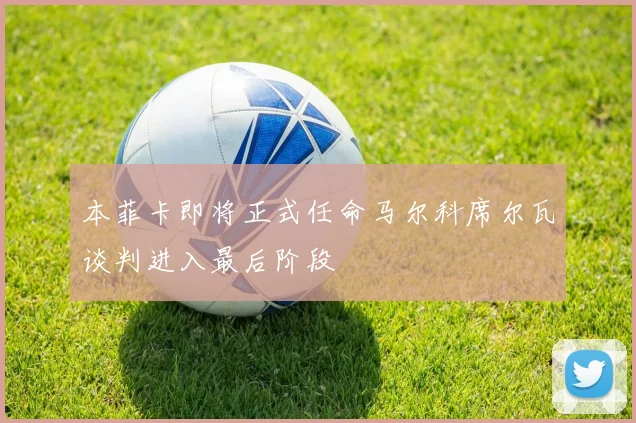 本菲卡即将正式任命马尔科席尔瓦谈判进入最后阶段
