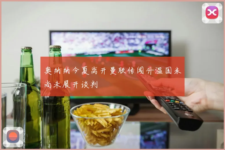 奥纳纳今夏离开曼联传闻升温国米尚未展开谈判
