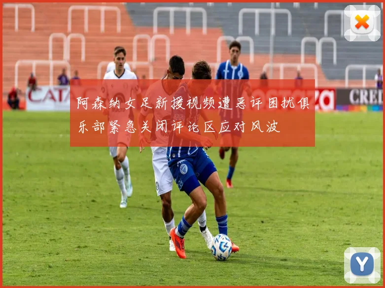 阿森纳女足新援视频遭恶评困扰俱乐部紧急关闭评论区应对风波