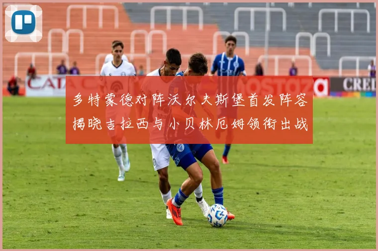 多特蒙德对阵沃尔夫斯堡首发阵容揭晓吉拉西与小贝林厄姆领衔出战
