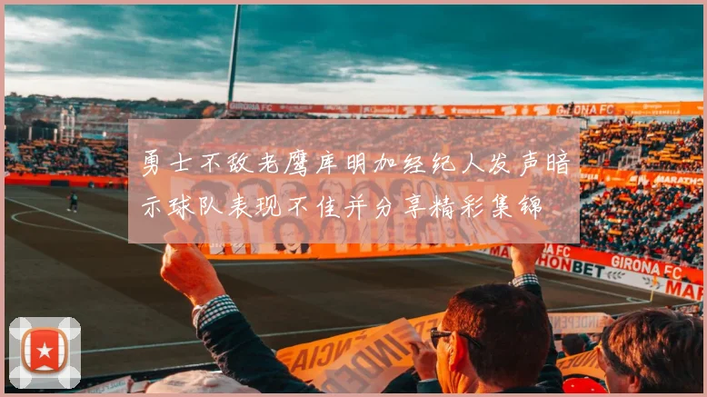 勇士不敌老鹰库明加经纪人发声暗示球队表现不佳并分享精彩集锦