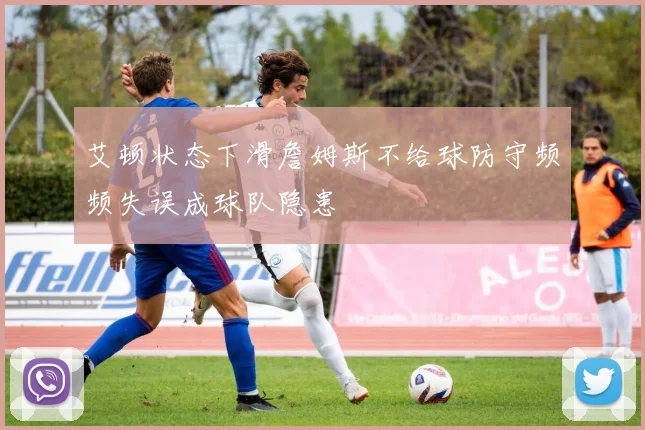 艾顿状态下滑詹姆斯不给球防守频频失误成球队隐患