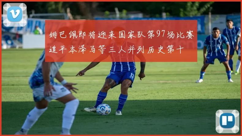 姆巴佩即将迎来国家队第97场比赛追平本泽马等三人并列历史第十