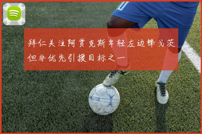 拜仁关注阿贾克斯年轻左边锋戈茨但非优先引援目标之一