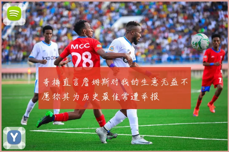 夸梅直言詹姆斯对我的生意无益不愿称其为历史最佳常遭举报