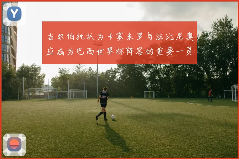吉尔伯托认为卡塞米罗与法比尼奥应成为巴西世界杯阵容的重要一员