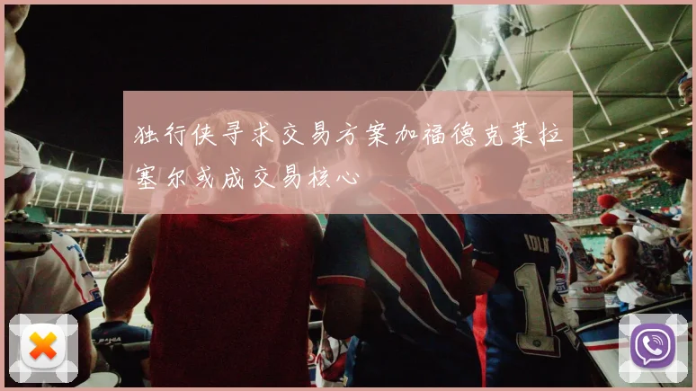 独行侠寻求交易方案加福德克莱拉塞尔或成交易核心