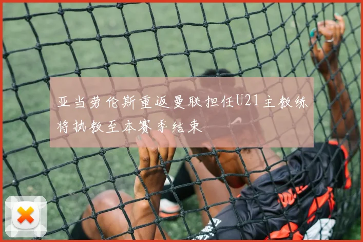 亚当劳伦斯重返曼联担任U21主教练将执教至本赛季结束