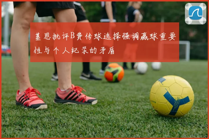 基恩批评B费传球选择强调赢球重要性与个人纪录的矛盾