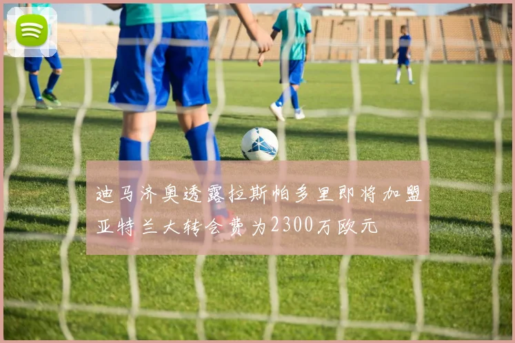 迪马济奥透露拉斯帕多里即将加盟亚特兰大转会费为2300万欧元