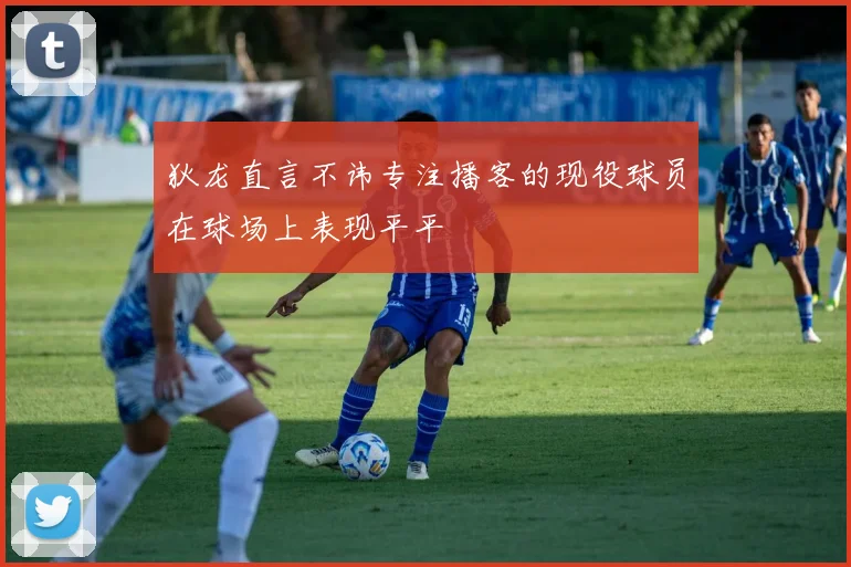 狄龙直言不讳专注播客的现役球员在球场上表现平平