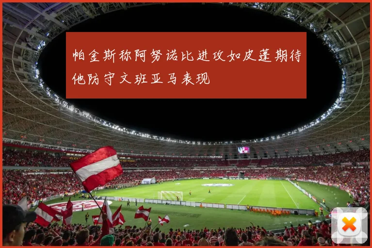 帕金斯称阿努诺比进攻如皮蓬期待他防守文班亚马表现