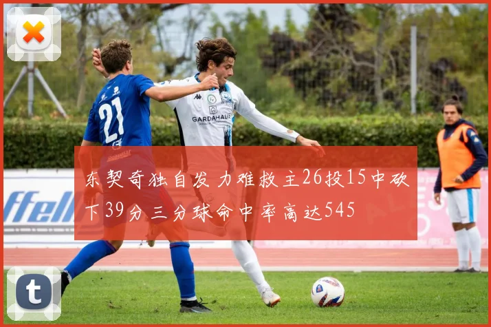 东契奇独自发力难救主26投15中砍下39分三分球命中率高达545